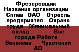 Фрезеровщик › Название организации ­ Сплав, ОАО › Отрасль предприятия ­ Охрана труда › Минимальный оклад ­ 30 000 - Все города Работа » Вакансии   . Чукотский АО